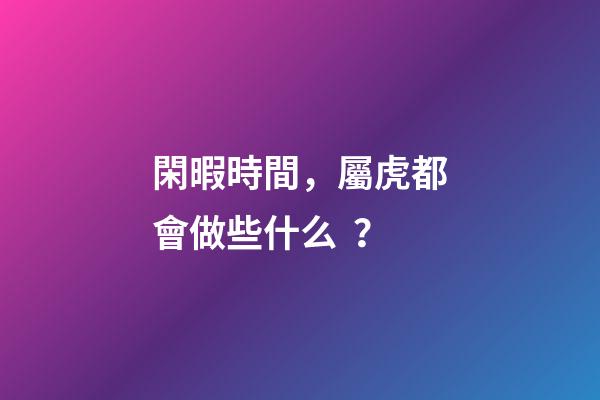 閑暇時間，屬虎都會做些什么？